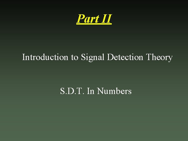 Part II Introduction to Signal Detection Theory S. D. T. In Numbers 
