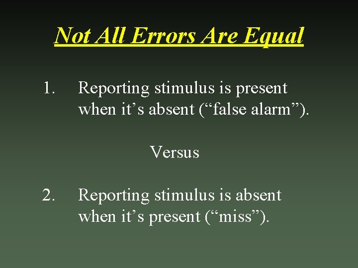 Not All Errors Are Equal 1. Reporting stimulus is present when it’s absent (“false