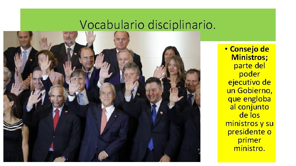 Vocabulario disciplinario. • Consejo de Ministros; parte del poder ejecutivo de un Gobierno, que