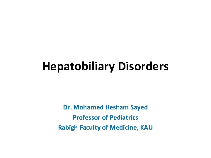 Hepatobiliary Disorders Dr. Mohamed Hesham Sayed Professor of Pediatrics Rabigh Faculty of Medicine, KAU