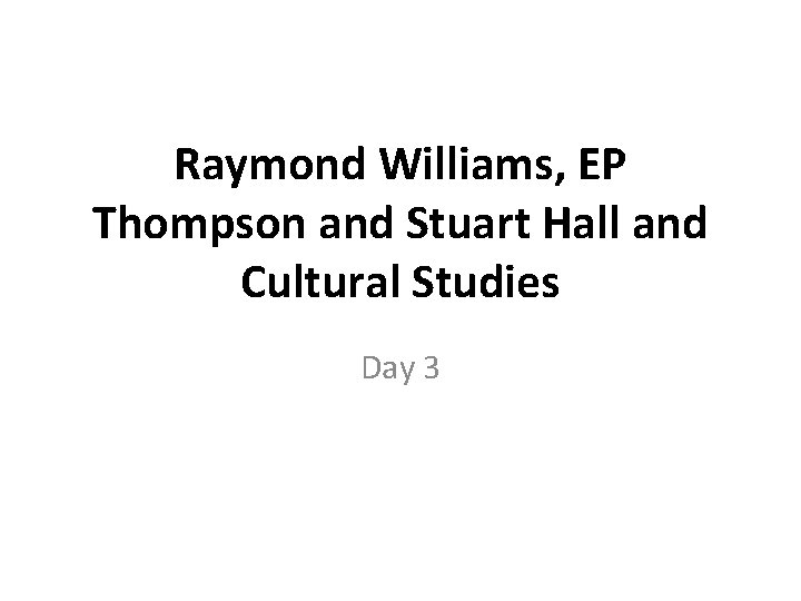 Raymond Williams, EP Thompson and Stuart Hall and Cultural Studies Day 3 