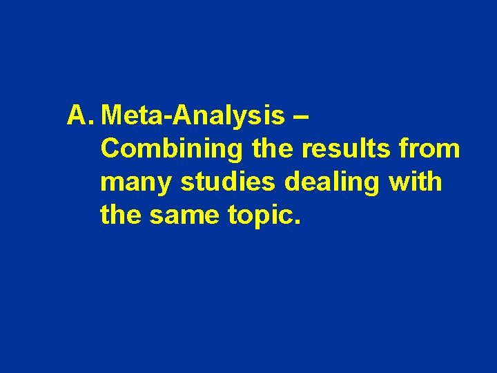 A. Meta-Analysis – Combining the results from many studies dealing with the same topic. A. Meta-Analysis – Combining the results from many studies dealing with the same topic.