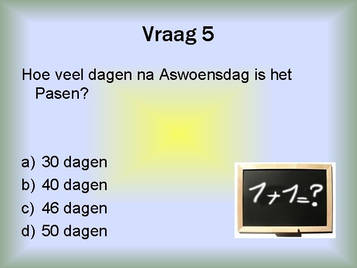 Vraag 5 Hoe veel dagen na Aswoensdag is het Pasen? a) b) c) d)