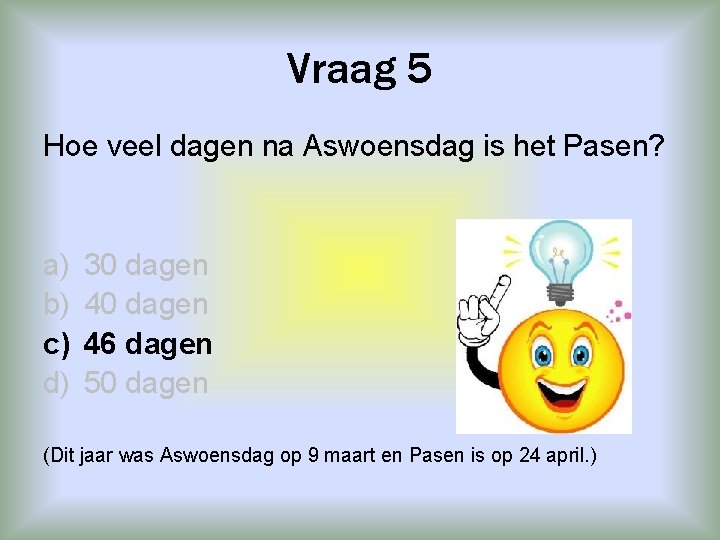 Vraag 5 Hoe veel dagen na Aswoensdag is het Pasen? a) b) c) d)