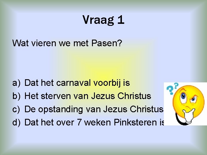 Vraag 1 Wat vieren we met Pasen? a) b) c) d) Dat het carnaval