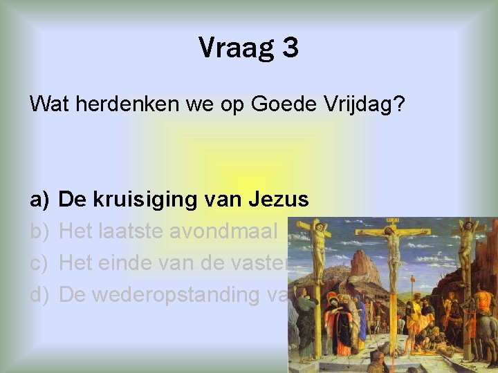 Vraag 3 Wat herdenken we op Goede Vrijdag? a) b) c) d) De kruisiging