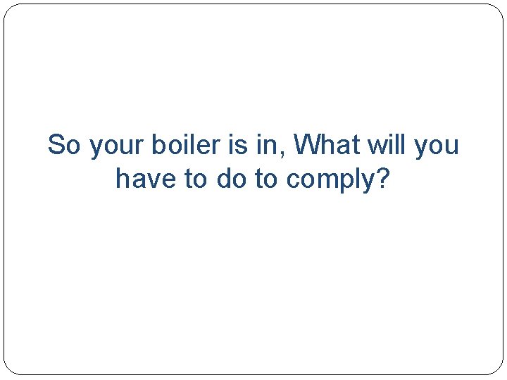 So your boiler is in, What will you have to do to comply? 