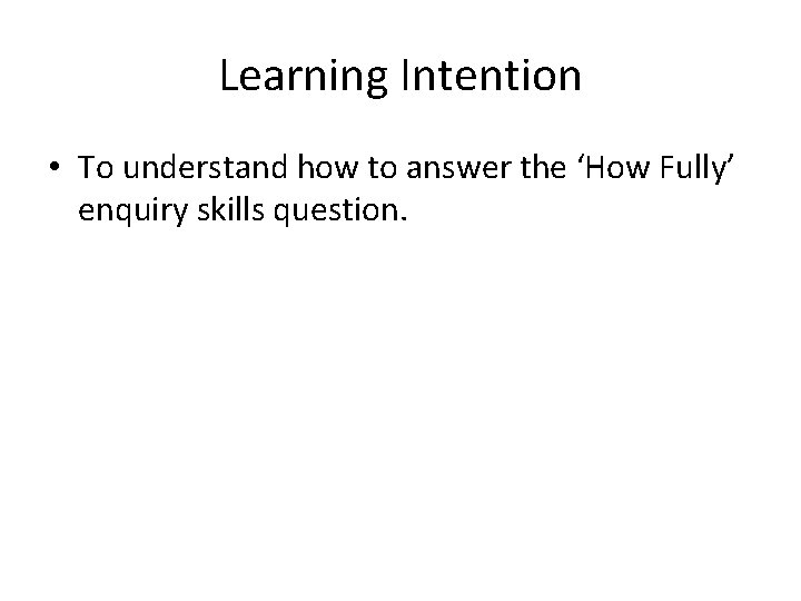 Learning Intention • To understand how to answer the ‘How Fully’ enquiry skills question.