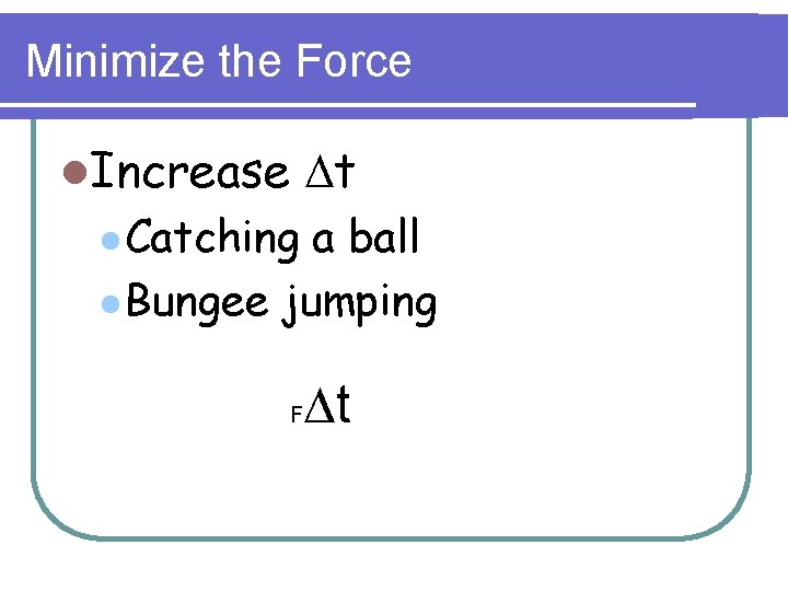 Minimize the Force l. Increase Dt l Catching a ball l Bungee jumping F