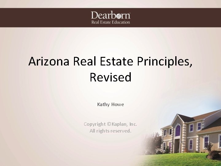 Arizona Real Estate Principles, Revised Kathy Howe Copyright ©Kaplan, Inc. All rights reserved. 