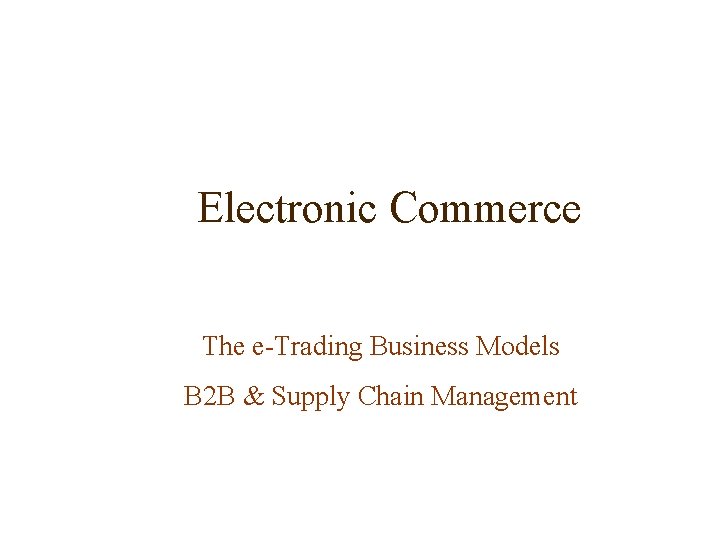 Electronic Commerce The e-Trading Business Models B 2 B & Supply Chain Management 