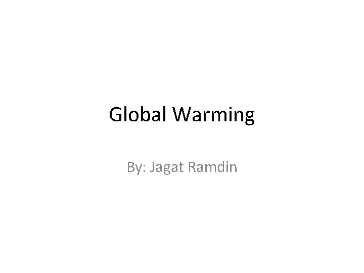 Global Warming By: Jagat Ramdin 