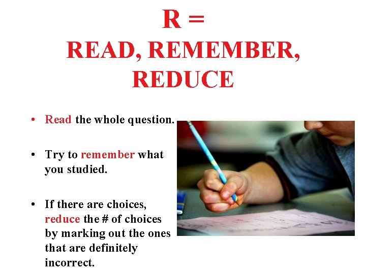 R= READ, REMEMBER, REDUCE • Read the whole question. • Try to remember what