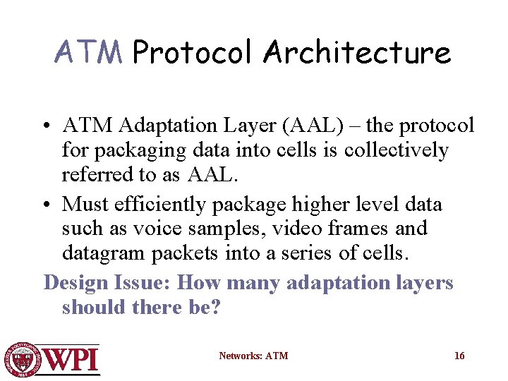 ATM Protocol Architecture • ATM Adaptation Layer (AAL) – the protocol for packaging data