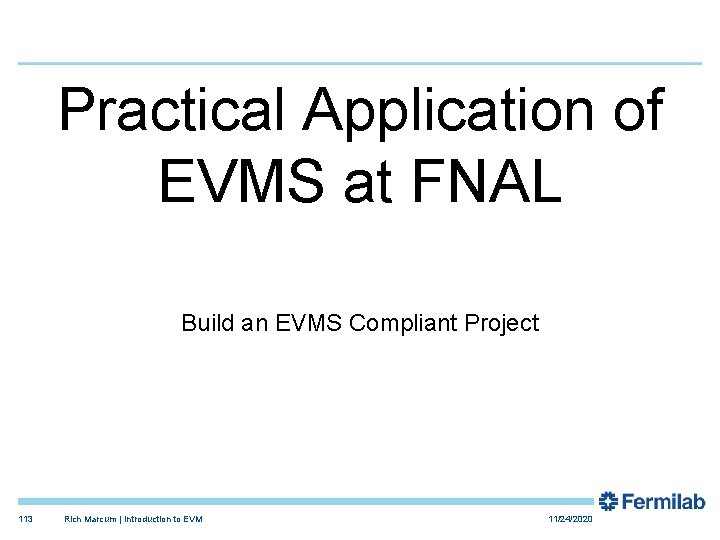 Practical Application of EVMS at FNAL Build an EVMS Compliant Project 113 Rich Marcum