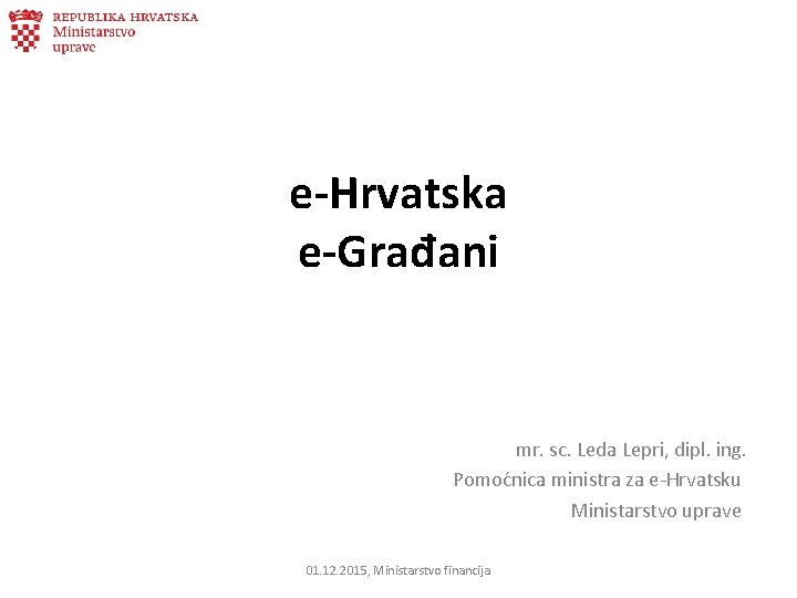 e-Hrvatska e-Građani mr. sc. Leda Lepri, dipl. ing. Pomoćnica ministra za e-Hrvatsku Ministarstvo uprave