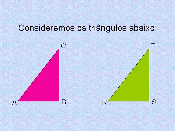 Consideremos os triângulos abaixo: C A B T R S 