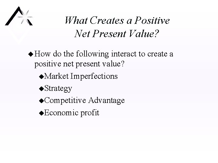 What Creates a Positive Net Present Value? u How do the following interact to