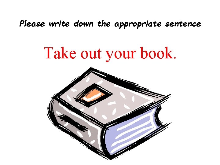 Please write down the appropriate sentence Take out your book. 