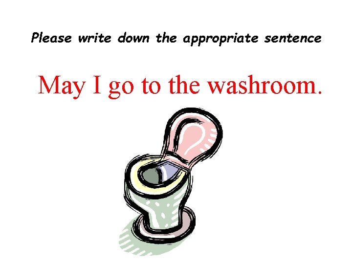Please write down the appropriate sentence May I go to the washroom. 