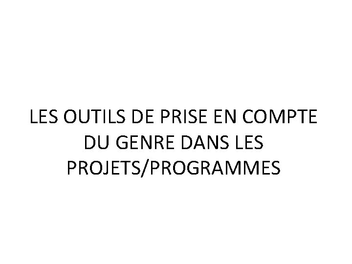 LES OUTILS DE PRISE EN COMPTE DU GENRE DANS LES PROJETS/PROGRAMMES 