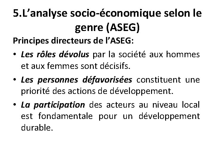 5. L’analyse socio-économique selon le genre (ASEG) Principes directeurs de l’ASEG: • Les rôles