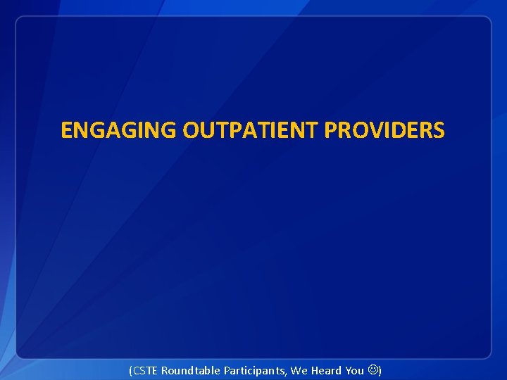 ENGAGING OUTPATIENT PROVIDERS (CSTE Roundtable Participants, We Heard You ) 