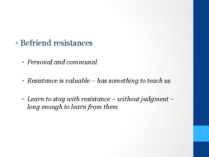  • Befriend resistances • Personal and communal • Resistance is valuable – has