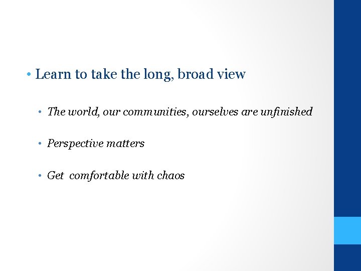  • Learn to take the long, broad view • The world, our communities,
