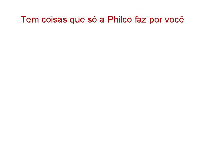 Tem coisas que só a Philco faz por você 