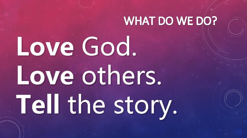 WHAT DO WE DO? Love God. Love others. Tell the story. 