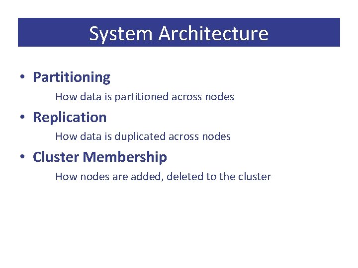 System Architecture • Partitioning How data is partitioned across nodes • Replication How data