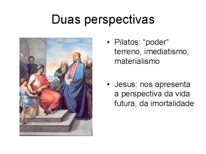 Duas perspectivas • Pilatos: “poder” terreno, imediatismo, materialismo • Jesus: nos apresenta a perspectiva
