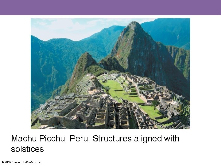 Machu Picchu, Peru: Structures aligned with solstices © 2015 Pearson Education, Inc. 