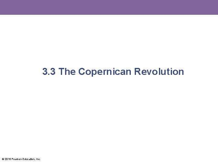 3. 3 The Copernican Revolution © 2015 Pearson Education, Inc. 