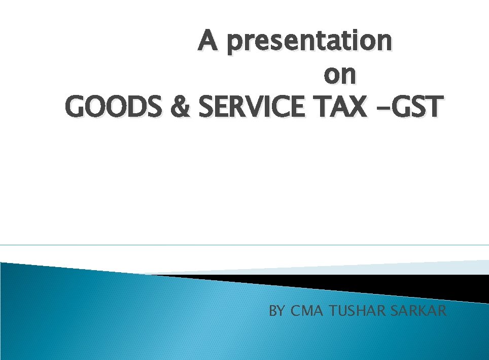 A presentation on GOODS & SERVICE TAX -GST BY CMA TUSHAR SARKAR 