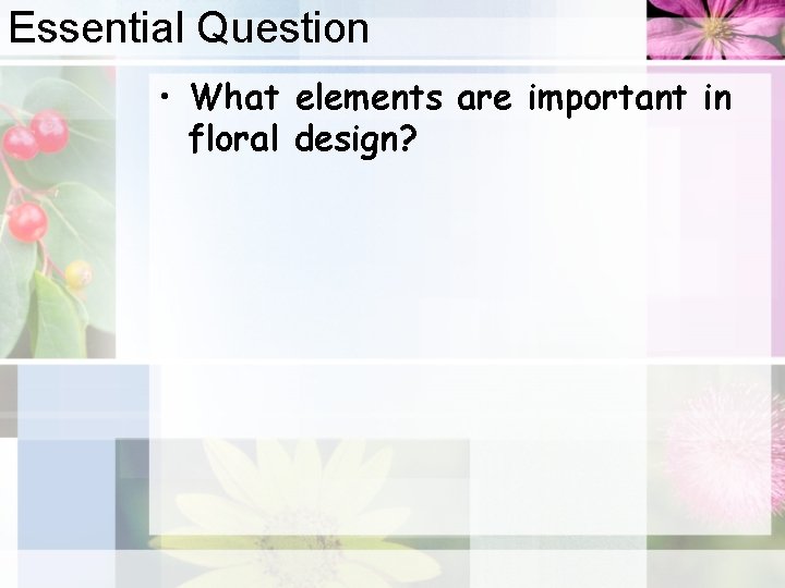 Essential Question • What elements are important in floral design? 