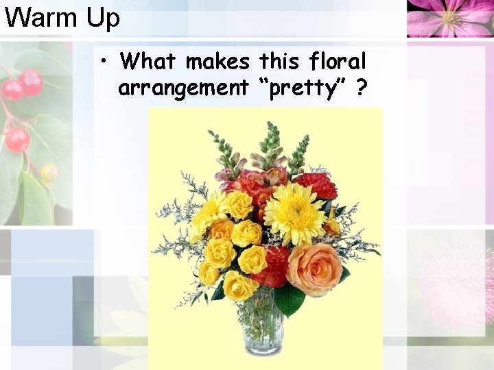 Warm Up • What makes this floral arrangement “pretty” ? 