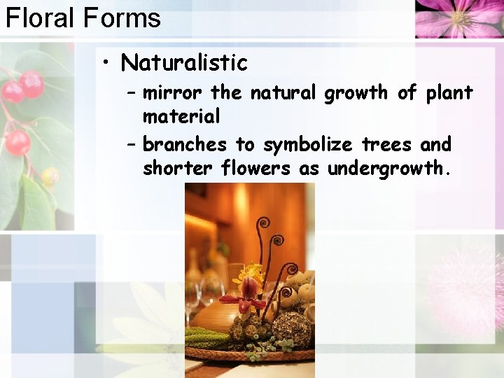 Floral Forms • Naturalistic – mirror the natural growth of plant material – branches