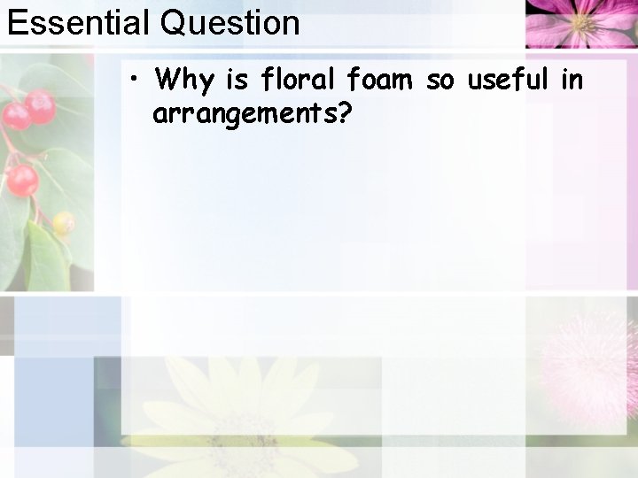 Essential Question • Why is floral foam so useful in arrangements? 