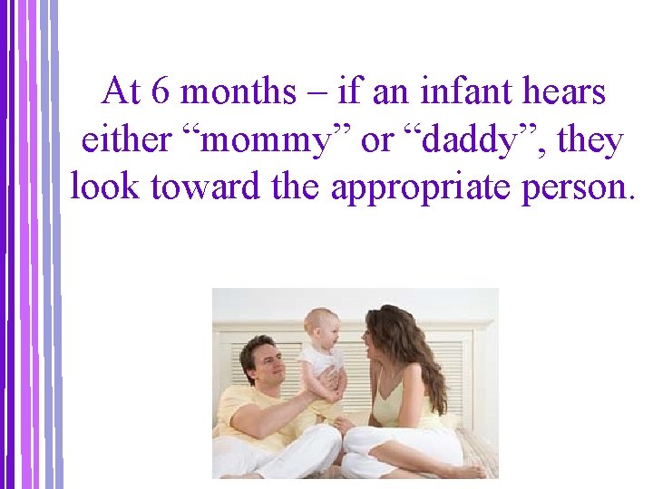 At 6 months – if an infant hears either “mommy” or “daddy”, they look