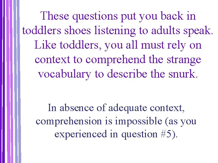 These questions put you back in toddlers shoes listening to adults speak. Like toddlers,