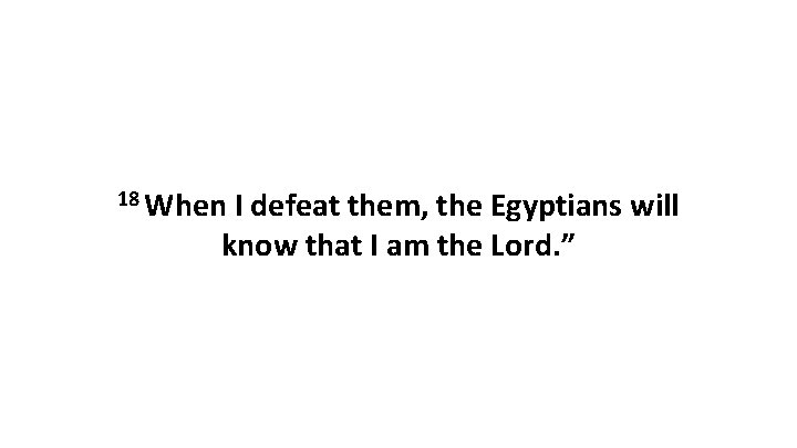 18 When I defeat them, the Egyptians will know that I am the Lord. 18 When I defeat them, the Egyptians will know that I am the Lord.