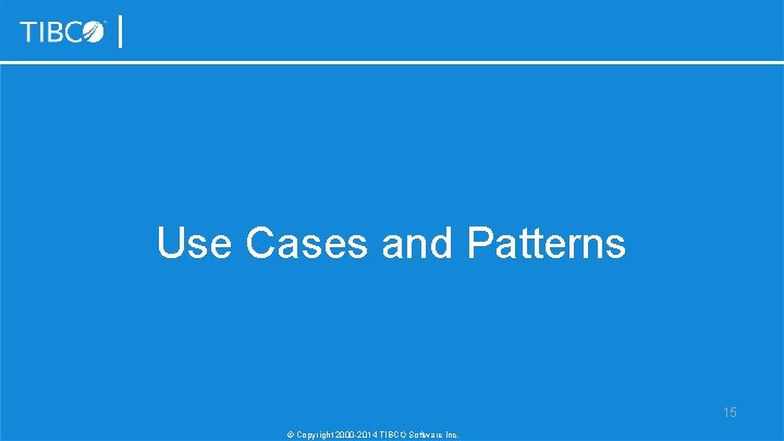 Use Cases and Patterns 15 © Copyright 2000 -2014 TIBCO Software Inc. 