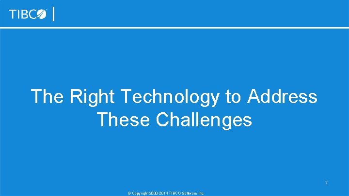 The Right Technology to Address These Challenges 7 © Copyright 2000 -2014 TIBCO Software