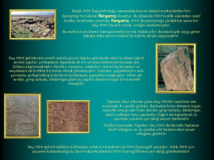 Büyük Hitit İmparatorluğu zamanından beri en önemli merkezlerden biri Gaziantep'te bulunan Kargamış olmuştur. Bu