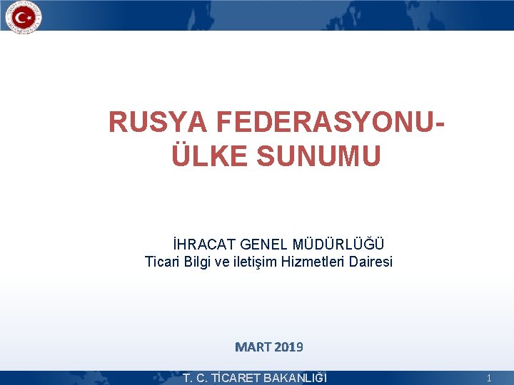 RUSYA FEDERASYONUÜLKE SUNUMU İHRACAT GENEL MÜDÜRLÜĞÜ Ticari Bilgi ve iletişim Hizmetleri Dairesi MART 2019