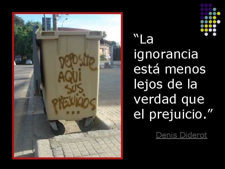 “La ignorancia está menos lejos de la verdad que el prejuicio. ” Denis Diderot