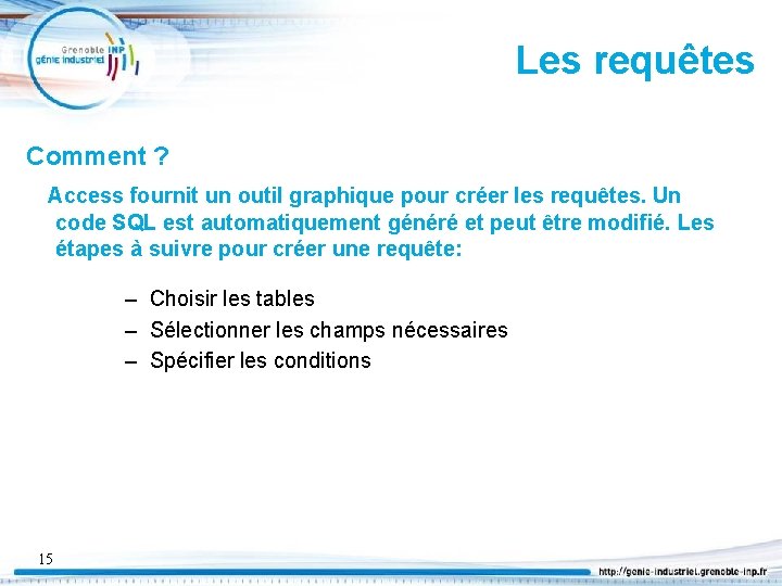 Les requêtes Comment ? Access fournit un outil graphique pour créer les requêtes. Un