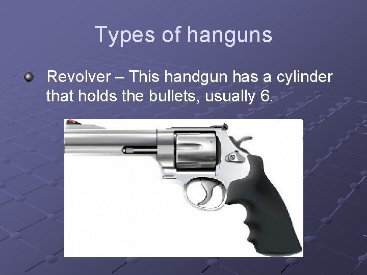 Types of hanguns Revolver – This handgun has a cylinder that holds the bullets,